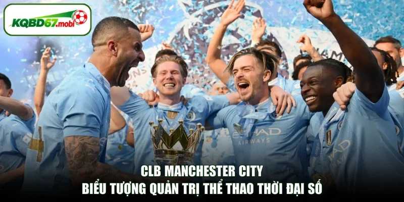 CLB Manchester City Biểu Tượng Quản Trị Thể Thao Thời Đại Số