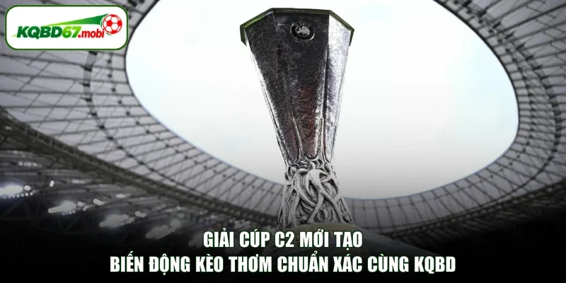 Giải Cúp C2 Mới Tạo Biến Động Kèo Thơm Chuẩn Xác Cùng KQBD
